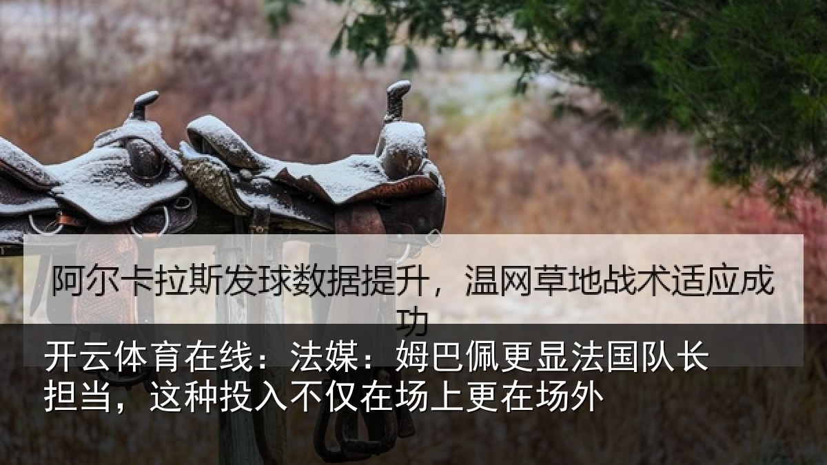 开云体育在线:法媒:姆巴佩更显法国队长担当,这种投入不仅在场上更在场外