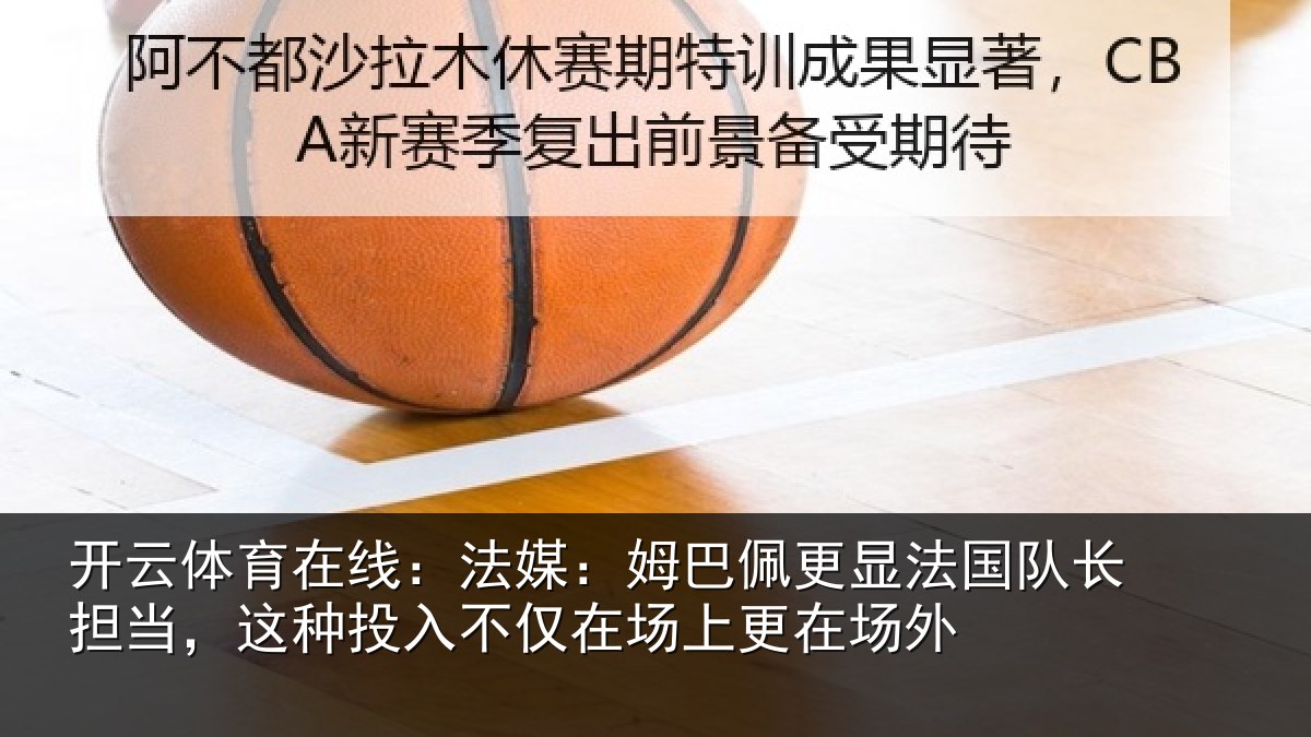 开云体育在线:法媒:姆巴佩更显法国队长担当,这种投入不仅在场上更在场外
