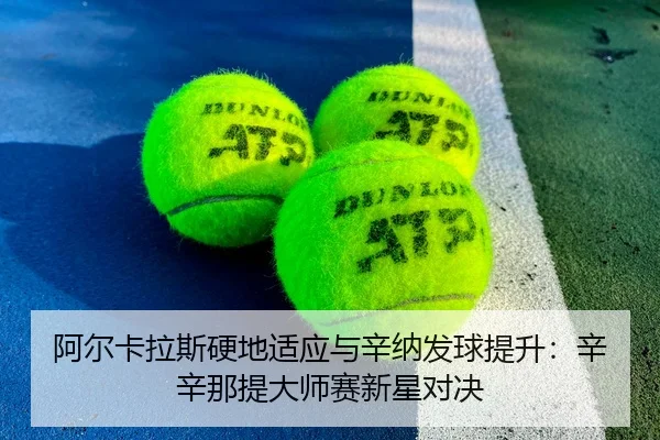 阿尔卡拉斯硬地适应与辛纳发球提升：辛辛那提大师赛新星对决