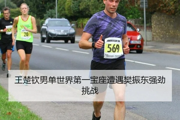 王楚钦男单世界第一宝座遭遇樊振东强劲挑战