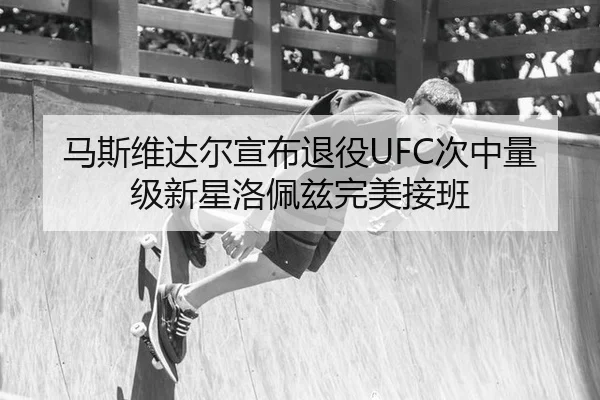 马斯维达尔宣布退役UFC次中量级新星洛佩兹完美接班