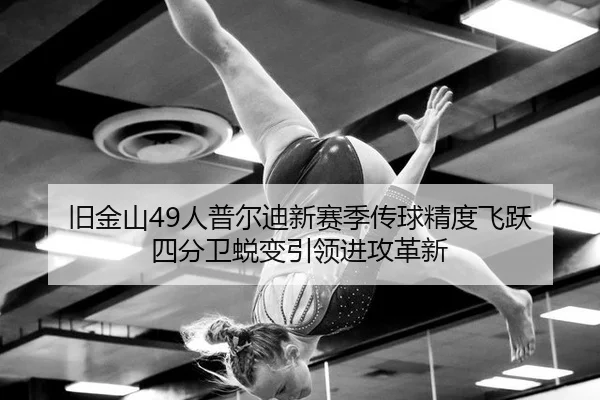 旧金山49人普尔迪新赛季传球精度飞跃 四分卫蜕变引领进攻革新
