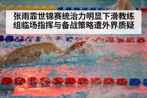 张雨霏世锦赛统治力明显下滑教练组临场指挥与备战策略遭外界质疑