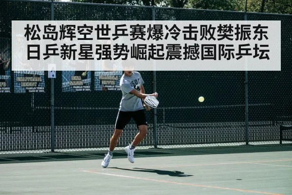 松岛辉空世乒赛爆冷击败樊振东日乒新星强势崛起震撼国际乒坛