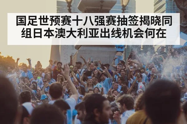 国足世预赛十八强赛抽签揭晓同组日本澳大利亚出线机会何在